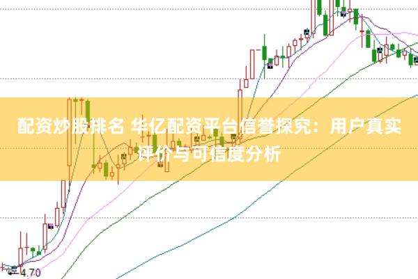 配资炒股排名 华亿配资平台信誉探究：用户真实评价与可信度分析