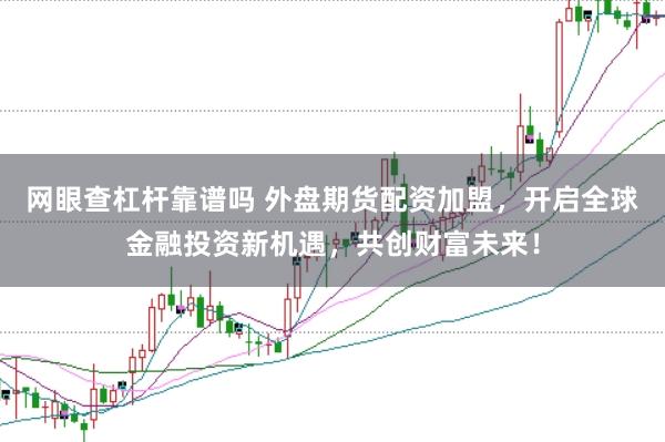 网眼查杠杆靠谱吗 外盘期货配资加盟，开启全球金融投资新机遇，共创财富未来！
