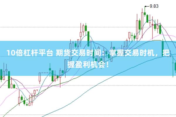10倍杠杆平台 期货交易时间：掌握交易时机，把握盈利机会！