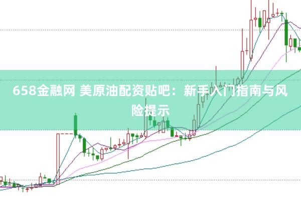 658金融网 美原油配资贴吧：新手入门指南与风险提示