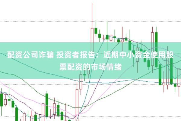 配资公司诈骗 投资者报告：近期中小资金使用股票配资的市场情绪