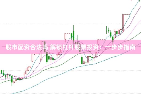股市配资合法吗 解锁杠杆股票投资：一步步指南