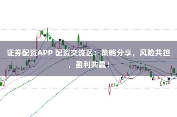 证券配资APP 配资交流区：策略分享，风险共担，盈利共赢！