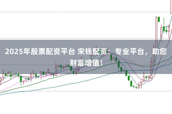 2025年股票配资平台 宋钱配资：专业平台，助您财富增值！