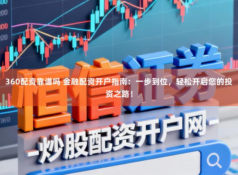360配资靠谱吗 金融配资开户指南：一步到位，轻松开启您的投资之路！