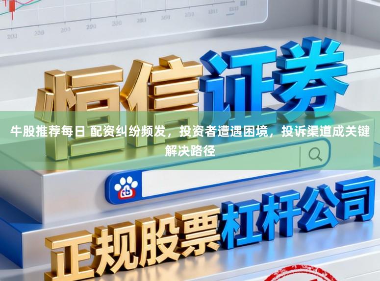 牛股推荐每日 配资纠纷频发，投资者遭遇困境，投诉渠道成关键解决路径