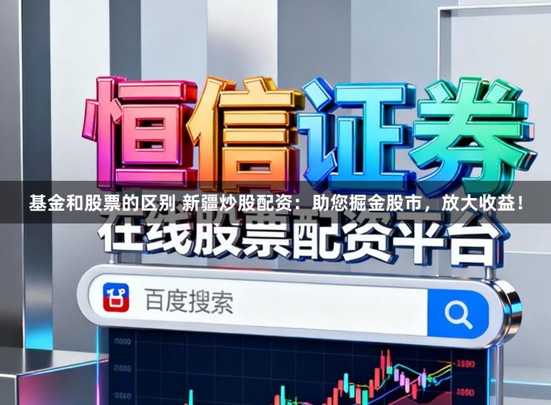 基金和股票的区别 新疆炒股配资：助您掘金股市，放大收益！