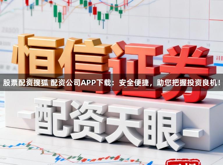股票配资搜狐 配资公司APP下载：安全便捷，助您把握投资良机！
