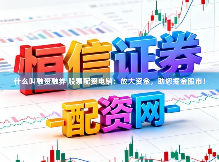 什么叫融资融券 股票配资电销：放大资金，助您掘金股市！