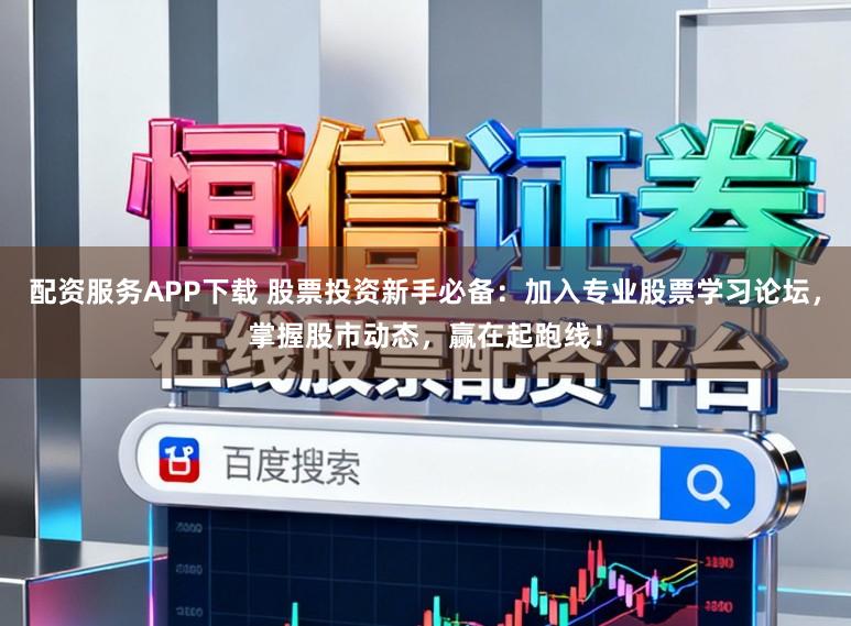 配资服务APP下载 股票投资新手必备：加入专业股票学习论坛，掌握股市动态，赢在起跑线！