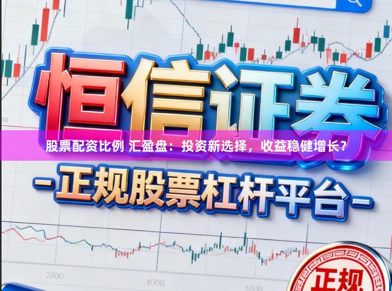 股票配资比例 汇盈盘：投资新选择，收益稳健增长？