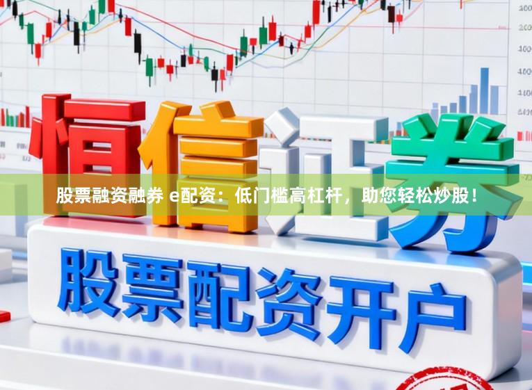 股票融资融券 e配资：低门槛高杠杆，助您轻松炒股！