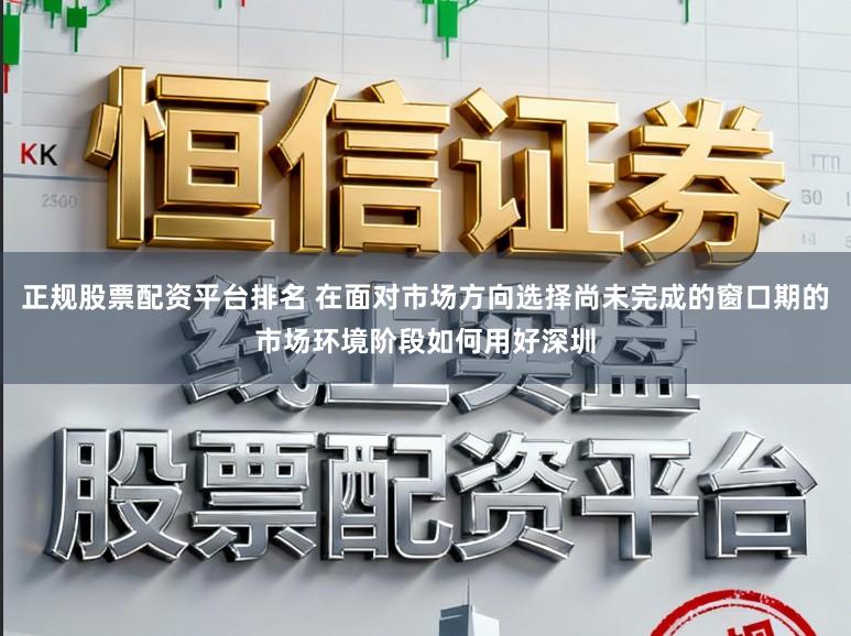 正规股票配资平台排名 在面对市场方向选择尚未完成的窗口期的市场环境阶段如何用好深圳