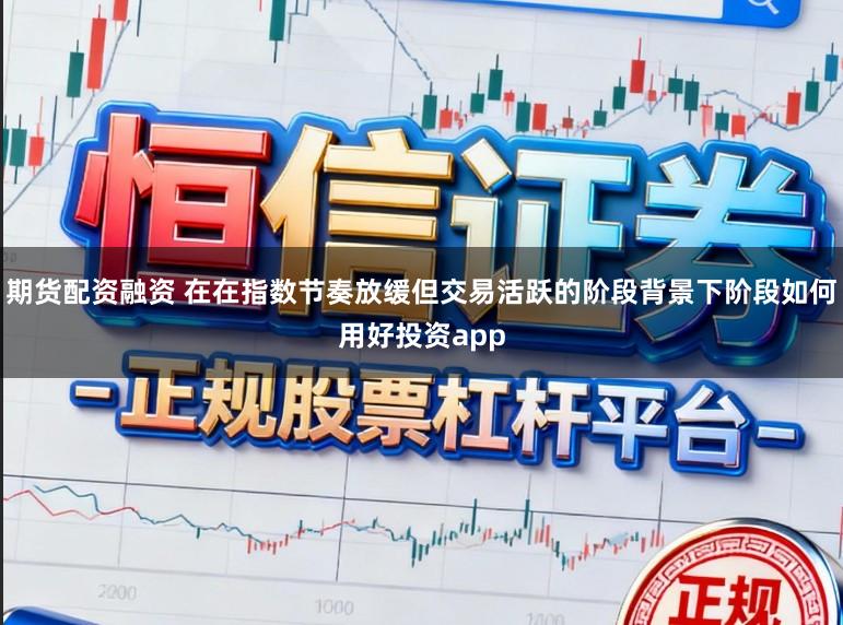 期货配资融资 在在指数节奏放缓但交易活跃的阶段背景下阶段如何用好投资app