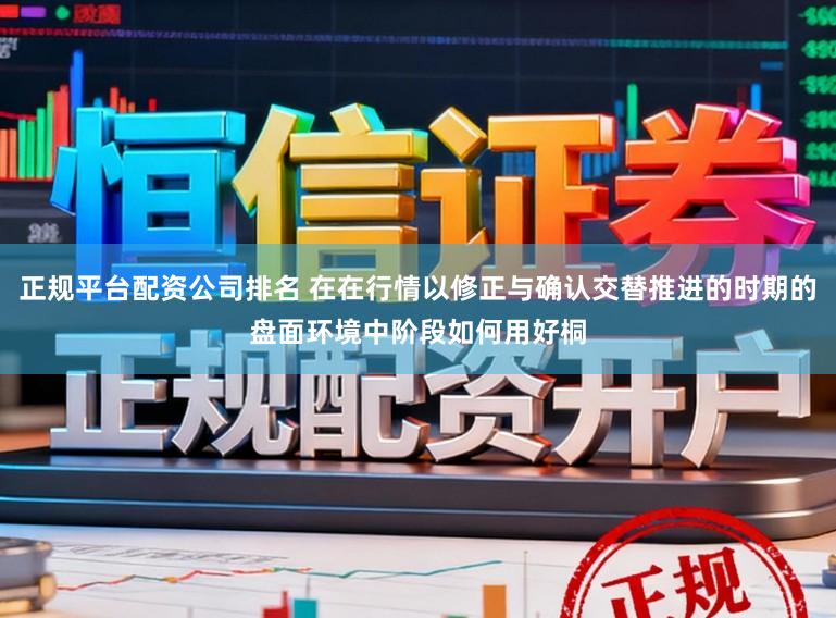 正规平台配资公司排名 在在行情以修正与确认交替推进的时期的盘面环境中阶段如何用好桐