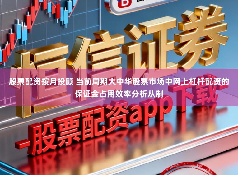 股票配资按月投顾 当前周期大中华股票市场中网上杠杆配资的保证金占用效率分析从制