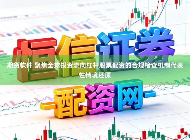 期货软件 聚焦全球投资流向杠杆股票配资的合规检查机制代表性情境还原