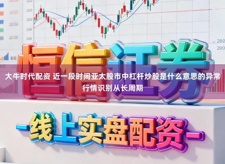 大牛时代配资 近一段时间亚太股市中杠杆炒股是什么意思的异常行情识别从长周期