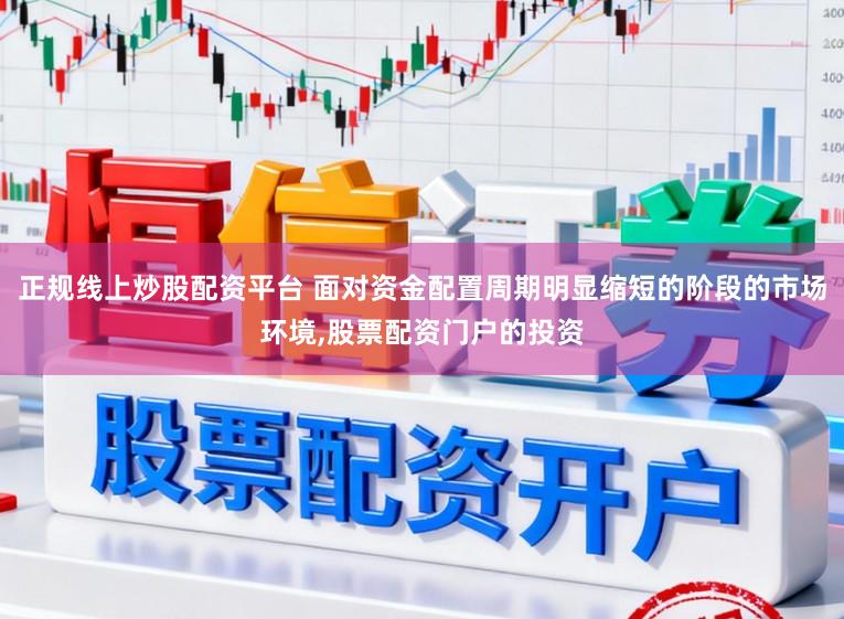 正规线上炒股配资平台 面对资金配置周期明显缩短的阶段的市场环境,股票配资门户的投资