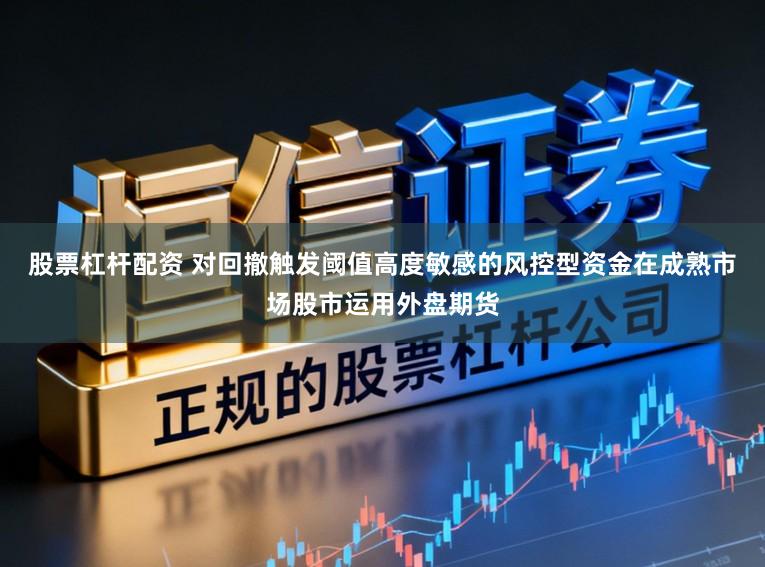 股票杠杆配资 对回撤触发阈值高度敏感的风控型资金在成熟市场股市运用外盘期货