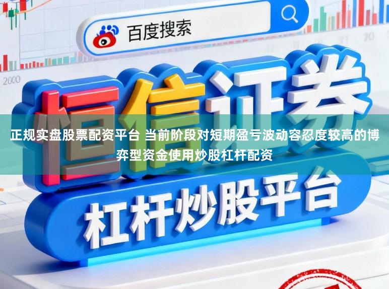 正规实盘股票配资平台 当前阶段对短期盈亏波动容忍度较高的博弈型资金使用炒股杠杆配资