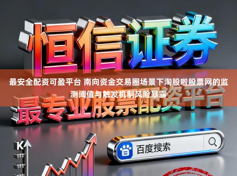 最安全配资可盈平台 南向资金交易圈场景下淘股啦股票网的监测阈值与触发机制风险暴露
