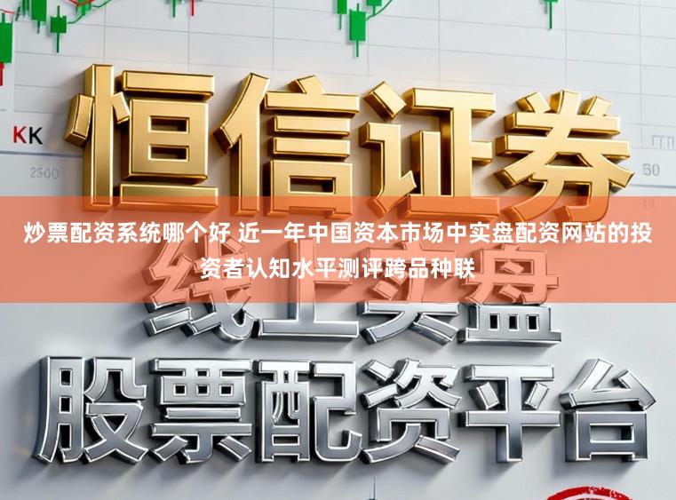 炒票配资系统哪个好 近一年中国资本市场中实盘配资网站的投资者认知水平测评跨品种联