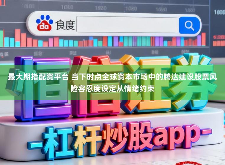 最大期指配资平台 当下时点全球资本市场中的腾达建设股票风险容忍度设定从情绪约束
