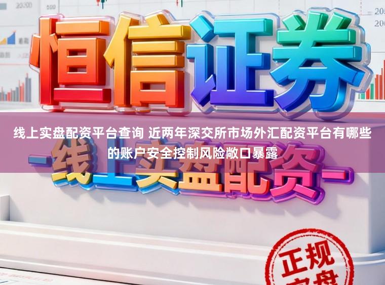 线上实盘配资平台查询 近两年深交所市场外汇配资平台有哪些的账户安全控制风险敞口暴露