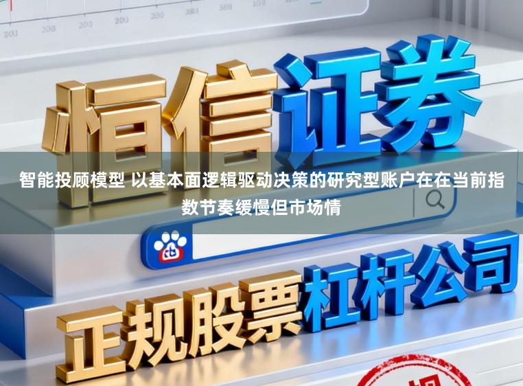 智能投顾模型 以基本面逻辑驱动决策的研究型账户在在当前指数节奏缓慢但市场情
