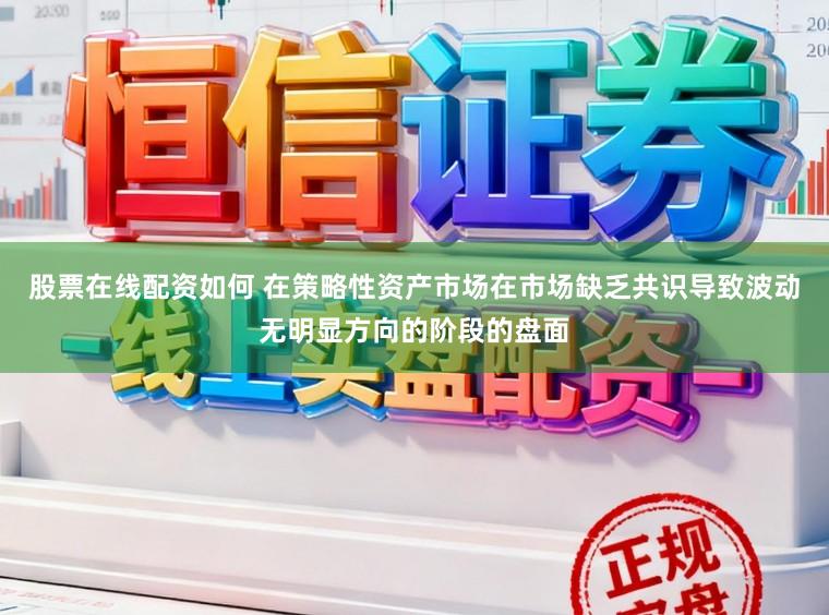 股票在线配资如何 在策略性资产市场在市场缺乏共识导致波动无明显方向的阶段的盘面