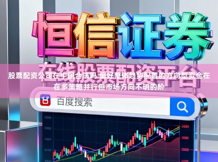 股票配资公司在中国合法吗 偏好整体趋势配置的方向型资金在在多策略并行但市场方向不明的阶