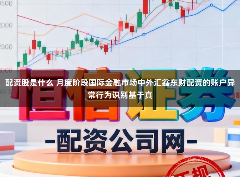 配资股是什么 月度阶段国际金融市场中外汇鑫东财配资的账户异常行为识别基于真