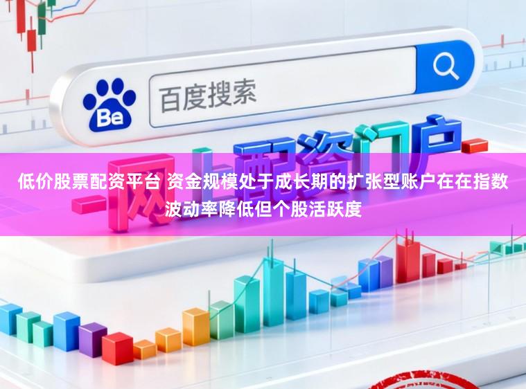 低价股票配资平台 资金规模处于成长期的扩张型账户在在指数波动率降低但个股活跃度
