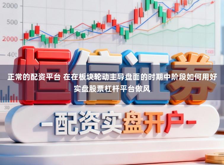正常的配资平台 在在板块轮动主导盘面的时期中阶段如何用好实盘股票杠杆平台做风