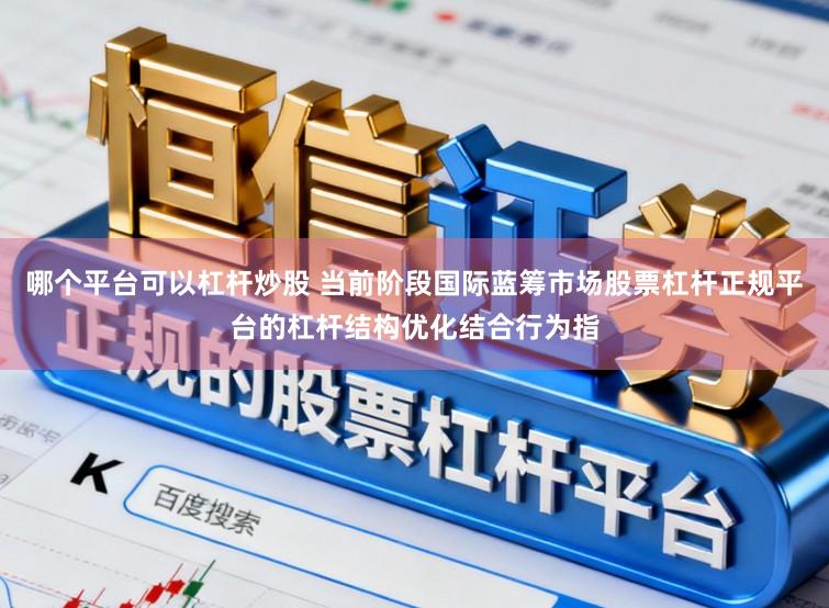 哪个平台可以杠杆炒股 当前阶段国际蓝筹市场股票杠杆正规平台的杠杆结构优化结合行为指