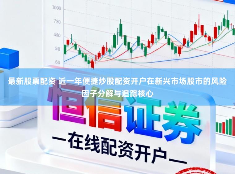 最新股票配资 近一年便捷炒股配资开户在新兴市场股市的风险因子分解与追踪核心