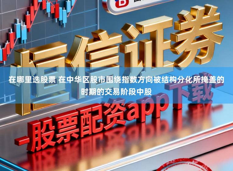 在哪里选股票 在中华区股市围绕指数方向被结构分化所掩盖的时期的交易阶段中股