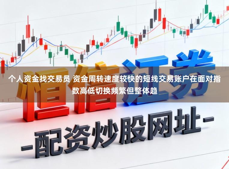 个人资金找交易员 资金周转速度较快的短线交易账户在面对指数高低切换频繁但整体趋