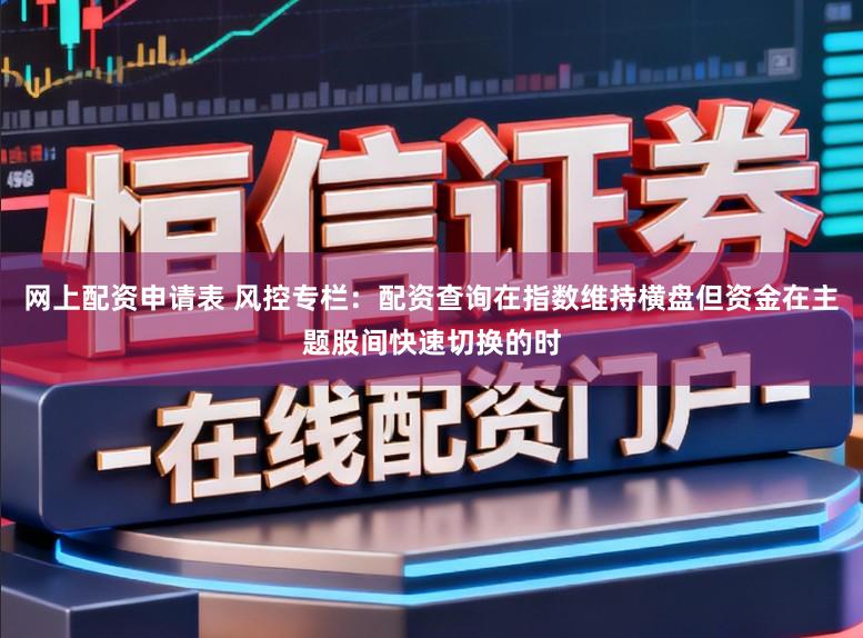 网上配资申请表 风控专栏：配资查询在指数维持横盘但资金在主题股间快速切换的时
