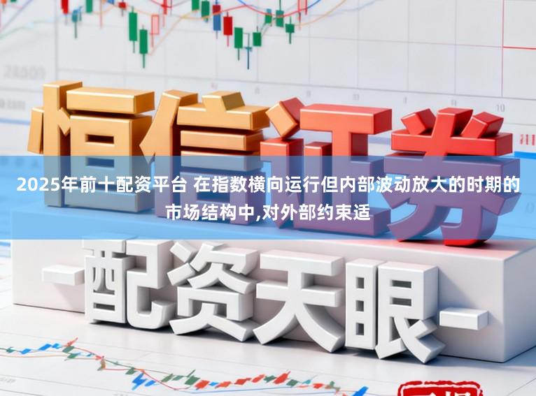 2025年前十配资平台 在指数横向运行但内部波动放大的时期的市场结构中,对外部约束适