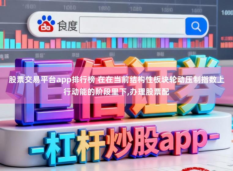 股票交易平台app排行榜 在在当前结构性板块轮动压制指数上行动能的阶段里下,办理股票配