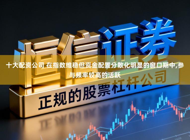 十大配资公司 在指数维稳但资金配置分散化明显的窗口期中,参与频率较高的活跃
