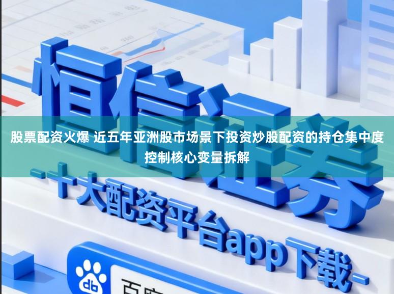 股票配资火爆 近五年亚洲股市场景下投资炒股配资的持仓集中度控制核心变量拆解