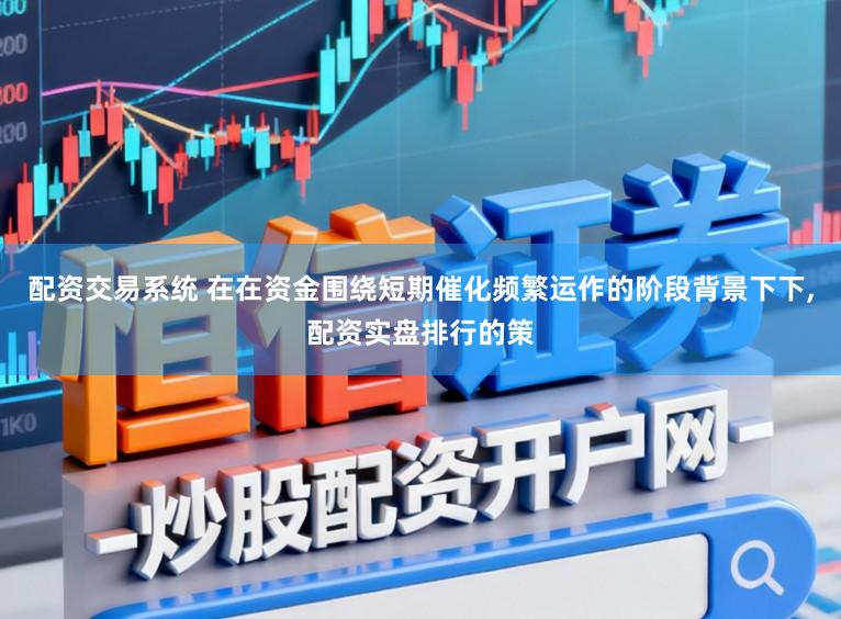 配资交易系统 在在资金围绕短期催化频繁运作的阶段背景下下,配资实盘排行的策