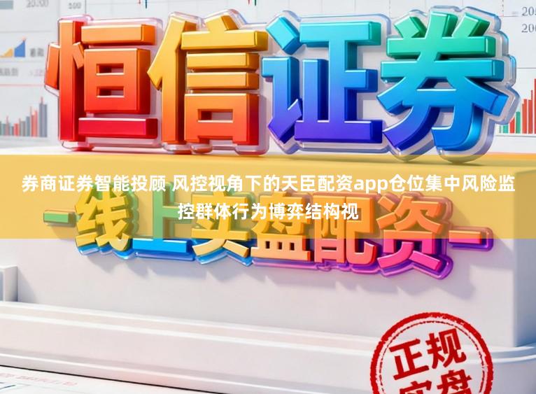 券商证券智能投顾 风控视角下的天臣配资app仓位集中风险监控群体行为博弈结构视