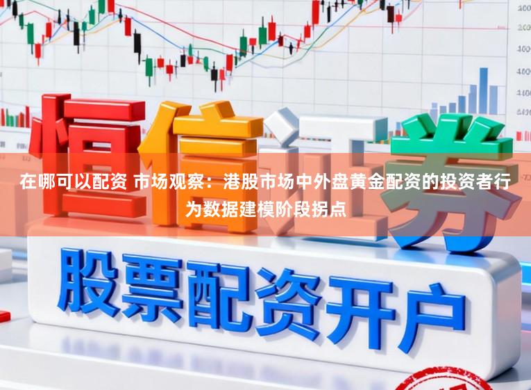 在哪可以配资 市场观察：港股市场中外盘黄金配资的投资者行为数据建模阶段拐点