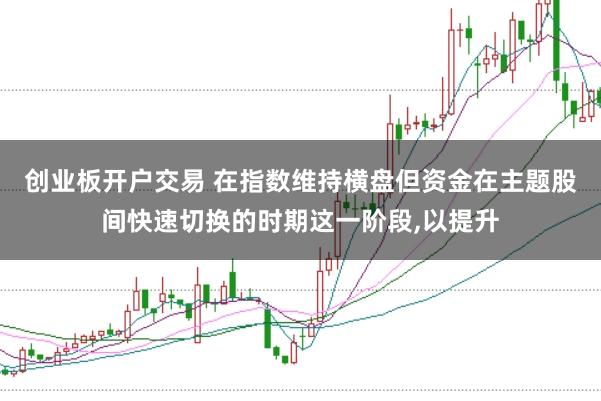 创业板开户交易 在指数维持横盘但资金在主题股间快速切换的时期这一阶段,以提升