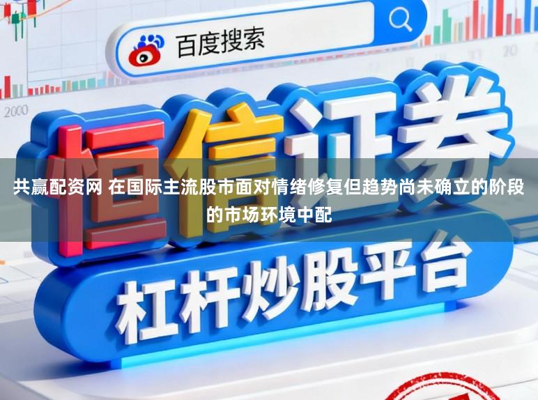 共赢配资网 在国际主流股市面对情绪修复但趋势尚未确立的阶段的市场环境中配
