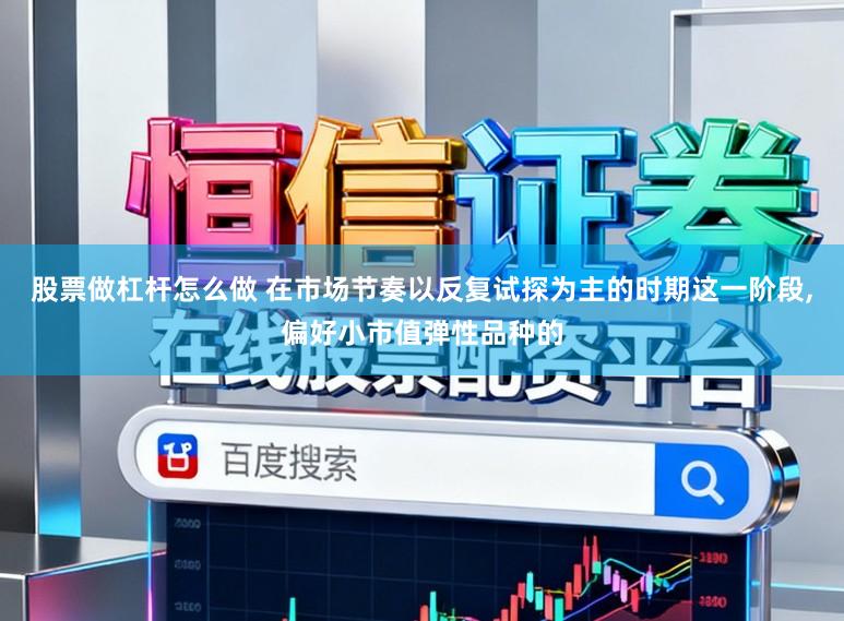 股票做杠杆怎么做 在市场节奏以反复试探为主的时期这一阶段,偏好小市值弹性品种的